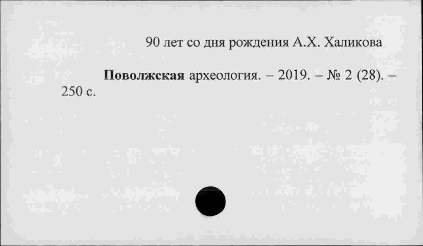 ﻿90 лет со дня рождения А.Х. Халикова
Поволжская археология. - 2019. - № 2 (28). — 250 с.